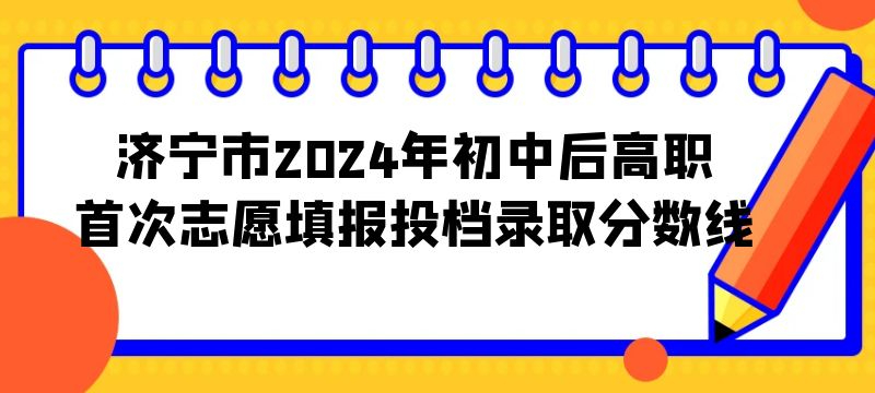 濟寧市2024年初中后高職首次志愿填報投檔錄取分數線(學校 分數)