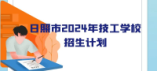 日照市2024年技工教育學(xué)校分專業(yè)分類別招生計(jì)劃表