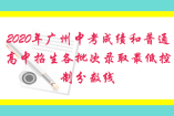 2020年廣州中考成績(jī)和普通高中招生各批次錄取最低控制分?jǐn)?shù)線(xiàn)