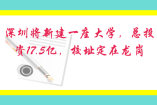 深圳將新建一座大學，總投資17.5億，校址定在龍崗