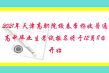 2021年天津高職院校春季招收普通高中畢業生考試報名將于12