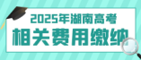 湖南省2025年高考及藝術(shù)體育類統(tǒng)考考試費(fèi)繳納說明