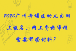 2020廣州黃埔區幼兒園網上報名、網上資格審核需要哪些材料？