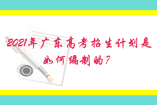 2021年廣東高考招生計劃是如何編制的？